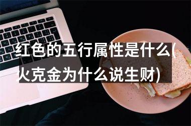 <h3>红色的五行属性是什么(火克金为什么说生财)