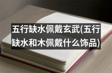 <h3>五行缺水佩戴玄武(五行缺水和木佩戴什么饰品)