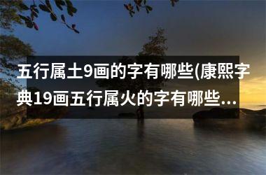 <h3>五行属土9画的字有哪些(康熙字典19画五行属火的字有哪些)