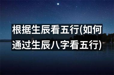 <h3>根据生辰看五行(如何通过生辰八字看五行)