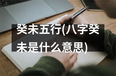 癸未五行(八字癸未是什么意思)