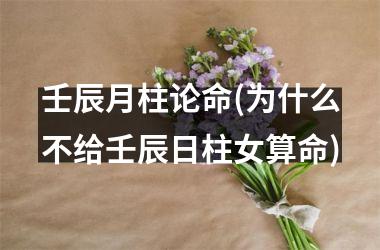 <h3>壬辰月柱论命(为什么不给壬辰日柱女算命)