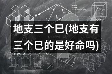 地支三个巳(地支有三个巳的是好命吗)