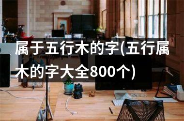 <h3>属于五行木的字(五行属木的字大全800个)