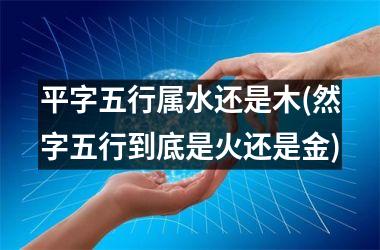 <h3>平字五行属水还是木(然字五行到底是火还是金)