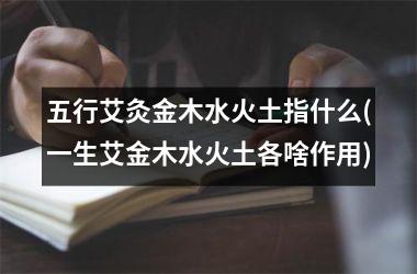 <h3>五行艾灸金木水火土指什么(一生艾金木水火土各啥作用)