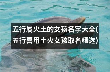 <h3>五行属火土的女孩名字大全(五行喜用土火女孩取名精选)