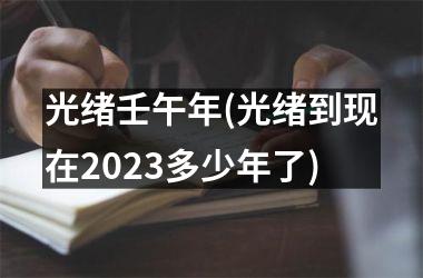 光绪壬午年(光绪到现在2023多少年了)