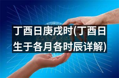 丁酉日庚戌时(丁酉日生于各月各时辰详解)