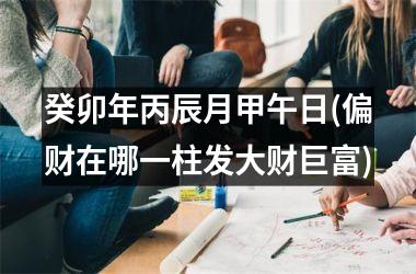 <h3>癸卯年丙辰月甲午日(偏财在哪一柱发大财巨富)