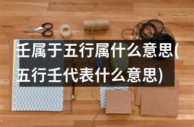 <h3>壬属于五行属什么意思(五行壬代表什么意思)