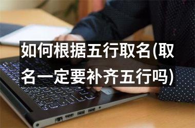 <h3>如何根据五行取名(取名一定要补齐五行吗)