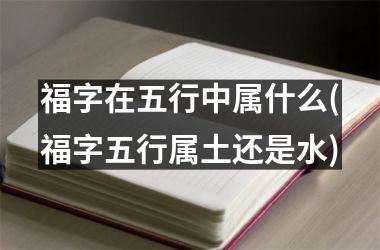 <h3>福字在五行中属什么(福字五行属土还是水)