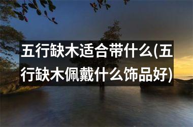 <h3>五行缺木适合带什么(五行缺木佩戴什么饰品好)