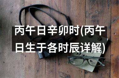 <h3>丙午日辛卯时(丙午日生于各时辰详解)