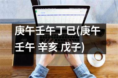 <h3>庚午壬午丁巳(庚午 壬午 辛亥 戊子)