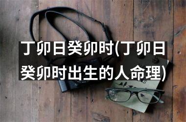 <h3>丁卯日癸卯时(丁卯日癸卯时出生的人命理)