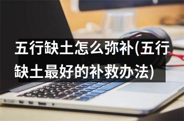 <h3>五行缺土怎么弥补(五行缺土最好的补救办法)