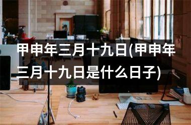 甲申年三月十九日(甲申年三月十九日是什么日子)
