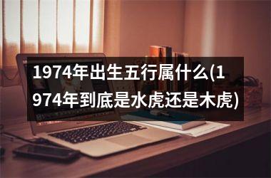 <h3>1974年出生五行属什么(1974年到底是水虎还是木虎)