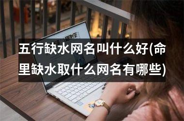 <h3>五行缺水网名叫什么好(命里缺水取什么网名有哪些)