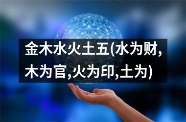 <h3>金木水火土五(水为财,木为官,火为印,土为)