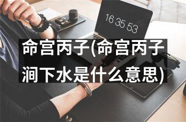 <h3>命宫丙子(命宫丙子涧下水是什么意思)