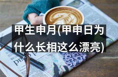 <h3>甲生申月(甲申日为什么长相这么漂亮)