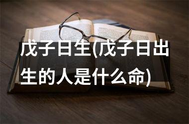 <h3>戊子日生(戊子日出生的人是什么命)