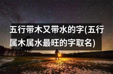 <h3>五行带木又带水的字(五行属木属水最旺的字取名)