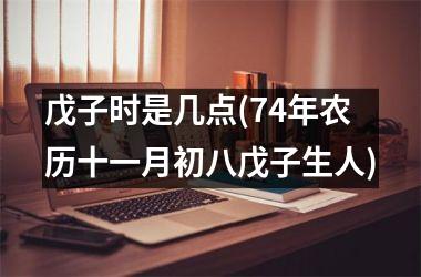 <h3>戊子时是几点(74年农历十一月初八戊子生人)