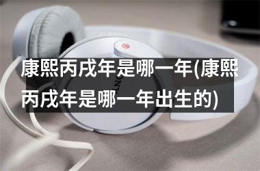 <h3>康熙丙戌年是哪一年(康熙丙戌年是哪一年出生的)