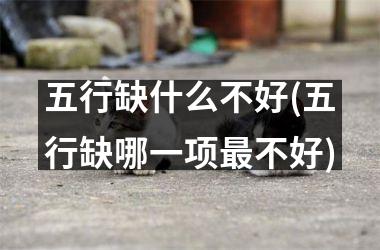 <h3>五行缺什么不好(五行缺哪一项最不好)