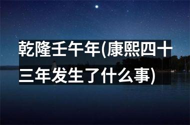 <h3>乾隆壬午年(康熙四十三年发生了什么事)