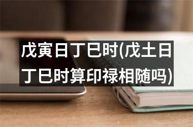 <h3>戊寅日丁巳时(戊土日丁巳时算印禄相随吗)
