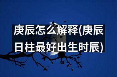 <h3>庚辰怎么解释(庚辰日柱最好出生时辰)