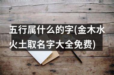 <h3>五行属什么的字(金木水火土取名字大全免费)