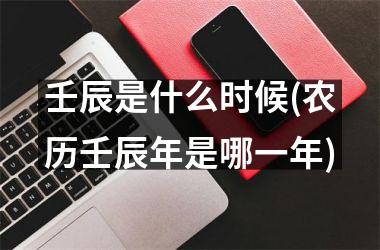 壬辰是什么时候(农历壬辰年是哪一年)