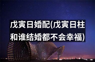 <h3>戊寅日婚配(戊寅日柱和谁结婚都不会幸福)