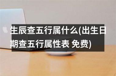 <h3>生辰查五行属什么(出生日期查五行属性表 免费)