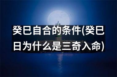 <h3>癸巳自合的条件(癸巳日为什么是三奇入命)