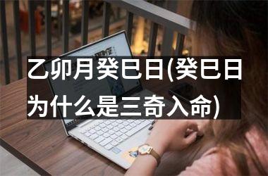 <h3>乙卯月癸巳日(癸巳日为什么是三奇入命)