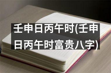 壬申日丙午时(壬申日丙午时富贵八字)