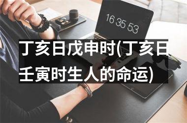 <h3>丁亥日戊申时(丁亥日壬寅时生人的命运)