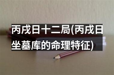 丙戌日十二局(丙戌日坐墓库的命理特征)