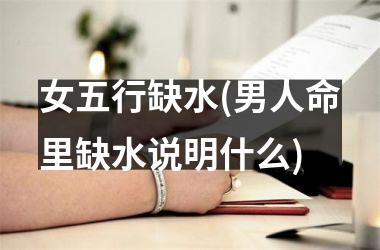 女五行缺水(男人命里缺水说明什么)