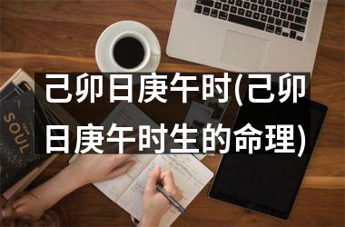 <h3>己卯日庚午时(己卯日庚午时生的命理)