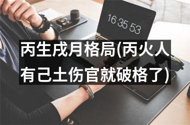 丙生戌月格局(丙火人有己土伤官就破格了)