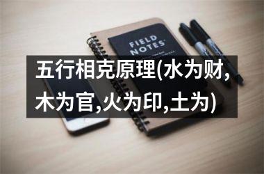 <h3>五行相克原理(水为财,木为官,火为印,土为)