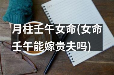 <h3>月柱壬午女命(女命壬午能嫁贵夫吗)